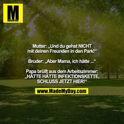 Mutter: „Und du gehst NICHT
mit deinen Freunden in den Park!“

Bruder: „Aber Mama, ich hätte ...“

Papa brüllt aus dem A