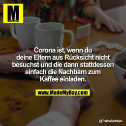 Corona ist, wenn du deine Eltern aus Rücksicht nicht besuchst und die dann stattdessen einfach die Nachbarn zum Kaffee e