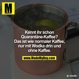 Kennt ihr schon Quarantäne-Kaffee? Das ist wie normaler Kaffee, nur mit Wodka drin und ohne Kaffee.