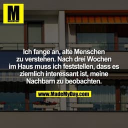 Ich fange an, alte Menschen
zu verstehen. Nach drei Wochen im Haus muss ich feststellen, dass es ziemlich interessant is