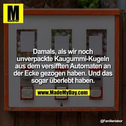 Damals, als wir noch unverpackte Kaugummi-Kugeln
aus dem versifften Automaten an der Ecke gezogen haben. Und das sogar ü