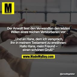 Der Anwalt liest den Verwandten den letzten Willen eines reichen Verstorbenen vor:

„Und an Hans, dem ich versprach, ihn
