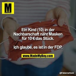 Ein Kind (10) in der Nachbarschaft näht Masken
für 10 € das Stück.

Ich glaube, es ist in der FDP.