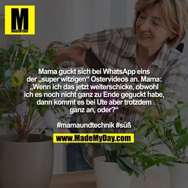 Mama guckt sich bei WhatsApp eins der „super witzigen“ Ostervideos an. Mama: „Wenn ich das jetzt weiterschicke, obwohl ich es noch nicht ganz zu Ende geguckt habe, dann kommt es bei Ute aber trotzdem ganz an, oder?“ #mamaundtechnik #süß - Inspiration, Zitate & Sprüche | MadeMyDay | Jetzt entdecken & teilen Mama guckt sich bei WhatsApp eins der „super witzigen“ Ostervideos an. Mama: „Wenn ich das jetzt weiterschicke, obwohl ich es noch nicht ganz zu Ende geguckt habe, dann kommt es bei Ute aber trotzdem ganz an, oder?“ #mamaundtechnik #süß - Inspirierendes Zitat mit Bild