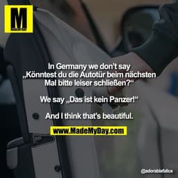 In Germany we don’t say
„Könntest du die Autotür beim nächsten Mal bitte leiser schließen?“

We say „Das ist kein Panzer