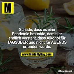 Schade, dass es eine Pandemie brauchte, damit ihr endlich versteht, dass Alkohol für
TAGSÜBER und nicht für ABENDS erfun