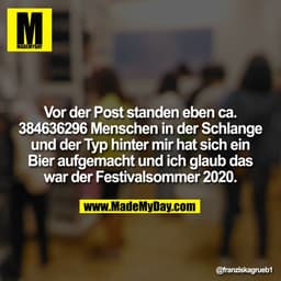 Vor der Post standen eben ca 384636296 Menschen in der Schlange und der Typ hinter mir hat sich ein Bier aufgemacht und 