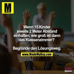 Wenn 15 Kinder jeweils 2 Meter Abstand einhalten, wie groß ist dann das Klassenzimmer? 

Begründe den Lösungsweg.