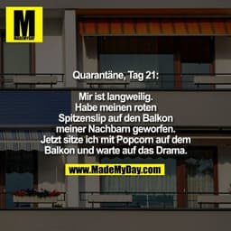 Quarantäne, Tag 21:
Mir ist langweilig. Habe meinen roten Spitzenslip auf den Balkon meiner Nachbarn geworfen. Jetzt sit