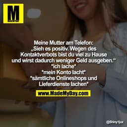 Meine Mutter am Telefon:
„Sieh es positiv. Wegen des
Kontaktverbots bist du viel zu Hause und wirst dadurch weniger Geld