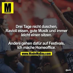 Drei Tage nicht duschen,
Ravioli essen, gute Musik und immer leicht einen sitzen. Andere gehen dafür auf Festivals, ich 