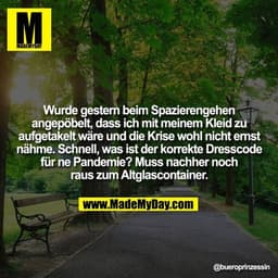 Wurde gestern beim Spazierengehen angepöbelt, dass ich mit meinem Kleid zu aufgetakelt wäre und die Krise wohl nicht ern