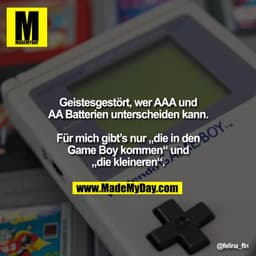 Geistesgestört, wer AAA und
AA Batterien unterscheiden kann.

Für mich gibt’s nur „die in den
Game Boy kommen“ und
„die 