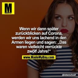 Wenn wir dann später
zurückblicken auf Corona,
werden wir uns lachend in den Armen liegen und sagen: „Das waren vielleic