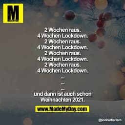 2 Wochen raus.
4 Wochen Lockdown.
2 Wochen raus.
4 Wochen Lockdown.
2 Wochen raus.
4 Wochen Lockdown.
2 Wochen raus.
4 W