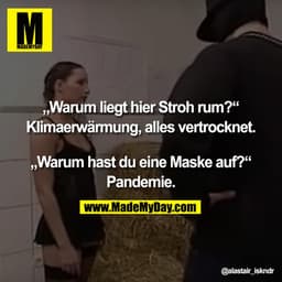 „Warum liegt hier Stroh rum?“
Klimaerwärmung, alles vertrocknet.

„Warum hast du eine Maske auf?“
Pandemie