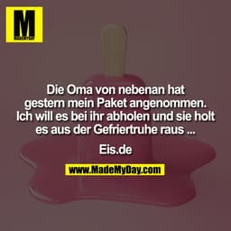 Die Oma von nebenan hat
gestern mein Paket angenommen.
Ich will es bei ihr abholen und sie holt
es aus der Gefriertruhe 