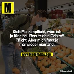 Statt Maskenpflicht, wäre ich
ja für eine „Benutz dein Gehirn“
Pflicht. Aber mich fragt ja
mal wieder niemand.