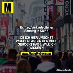 Echt ey. Verkaufsoffener Sonntag in Köln?
OB ICH HIER UMSONST WOCHENLANG IN DER BUDE GEHOCKT HABE, WILL ICH WISSEN?!