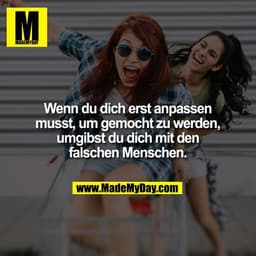 Wenn du dich erst anpassen musst, um gemocht zu werden, umgibst du dich
mit den falschen Menschen.