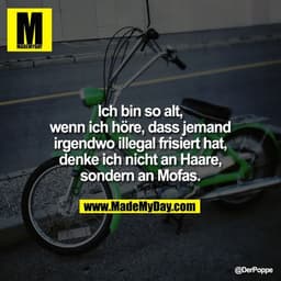 Ich bin so alt, wenn ich höre, dass jemand irgendwo illegal frisiert hat, denke ich nicht an Haare, sondern an Mofas.