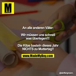 An alle anderen Väter:

Wir müssen uns schnell was überlegen!!! 

Die Kitas basteln dieses Jahr NICHTS zu Muttertag!!