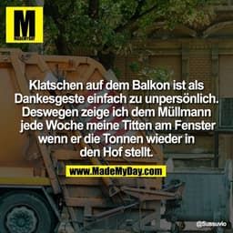 Klatschen auf dem Balkon ist als Dankesgeste einfach zu unpersönlich. Deswegen zeige ich dem Müllmann jede Woche meine T