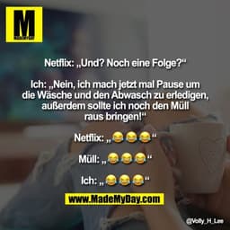 Netflix: „Und? Noch eine Folge?“

Ich: „Nein, ich mach jetzt mal Pause um die Wäsche und den Abwasch zu erledigen, außer