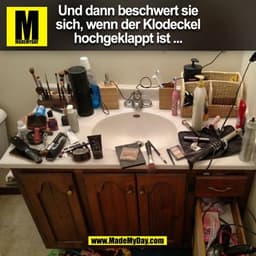 Und dann beschwert sie
sich, wenn der Klodeckel
hochgeklappt ist...