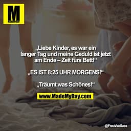 „Liebe Kinder, es war ein
langer Tag und meine Geduld ist jetzt
am Ende – Zeit fürs Bett!“

„ES IST 8:25 UHR MORGENS!“

