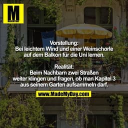 Vorstellung:
Bei leichtem Wind und einer Weinschorle auf dem Balkon für die Uni lernen

Realität:
Beim Nachbarn zwei Str