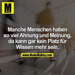Manche Menschen haben so viel Ahnung und Meinung, da kann gar kein Platz für Wissen mehr sein.