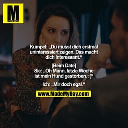 Kumpel: „Du musst dich erstmal uninteressiert zeigen. Das macht dich interessant.“

[Beim Date]
Sie: „Oh Mann, letzte Wo