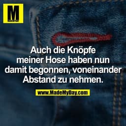 Auch die Knöpfe meiner Hose haben nun damit begonnen, voneinander Abstand zu nehmen.