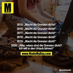 2015: „Macht die Grenzen dicht!“

2016: „Macht die Grenzen dicht!“

2017: „Macht die Grenzen dicht!“

2018: „Macht die G