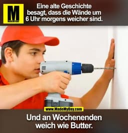 Eine alte Geschichte
besagt, dass die Wände um
6 Uhr morgens weicher sind.
Und an Wochenenden
weich wie Butter.