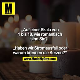 „Auf einer Skala von 1 bis 10, wie romantisch sind Sie?“ 

„Haben wir Stromausfall oder warum brennen die Kerzen?“
