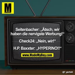 Seitenbacher: „Ätsch, wir
haben die nervigste Werbung!“

Check24: „Nein, wir!“

H.P. Baxxter: „HYPERINO!!“