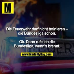 Die Feuerwehr darf nicht trainieren – die Bundesliga schon.

Ok. Dann rufe ich die
Bundesliga, wenn’s brennt.