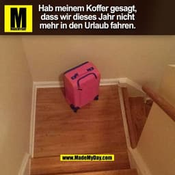 Hab meinem Koffer gesagt,
dass wir dieses Jahr nicht
mehr in den Urlaub fahren.
