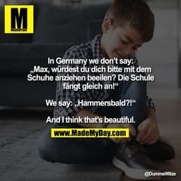 In Germany we don’t say:
„Max, würdest du dich bitte mit dem Schuhe anziehen beeilen? Die Schule fängt gleich an!“

We s