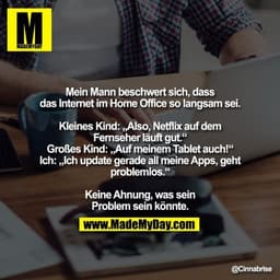 Mein Mann beschwert sich, dass das Internet im Home Office so langsam sei.

Kleines Kind: „Also, Netflix auf dem Fernseh