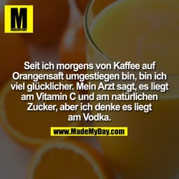 Seit ich morgens von Kaffee auf
Orangensaft umgestiegen bin, bin ich
viel glücklicher. Mein Arzt sagt, es liegt
am Vitam