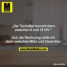 „Der Techniker kommt dann zwischen 9 und 18 Uhr.“

Gut, die Rechnung zahle ich dann zwischen März und Dezember.