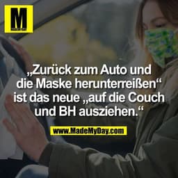 „Zurück zum Auto und
die Maske he­r­un­ter­rei­ßen“
ist das neue „auf die Couch
und BH ausziehen.“