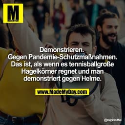 Demonstrieren. 
Gegen Pandemie-Schutzmaßnahmen.
Das ist, als wenn es tennisballgroße Hagelkörner regnet und man demonstr