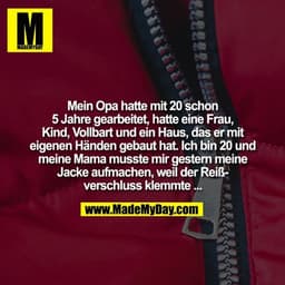 Mein Opa hatte mit 20 schon
5 Jahre gearbeitet, hatte eine
Frau, Kind, Vollbart und ein
Haus, das er mit eigenen
Händen 