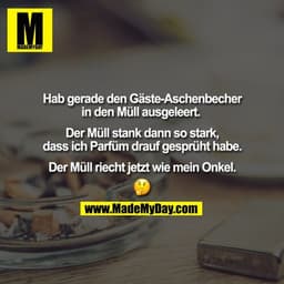Hab gerade den Gäste-Aschenbecher in den Müll ausgeleert. 

Der Müll stank dann so stark,
dass ich Parfüm drauf gesprüht