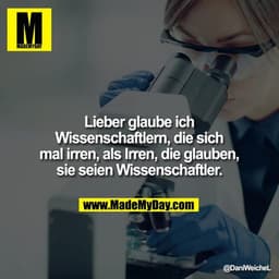 Lieber glaube ich Wissenschaftlern, die sich mal irren, als Irren, die glauben, sie seien Wissenschaftler.