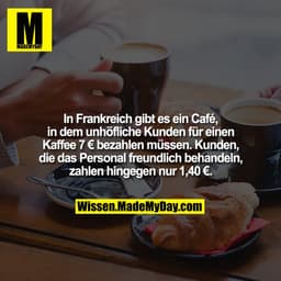In Frankreich gibt es ein Café, in dem unhöfliche Kunden für einen Kaffee 7 € bezahlen müssen. Kunden, die das Personal 